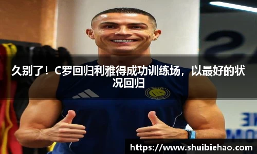久别了！C罗回归利雅得成功训练场，以最好的状况回归